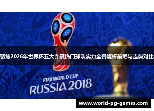 聚焦2026年世界杯五大夺冠热门球队实力全景解析前瞻与走势对比