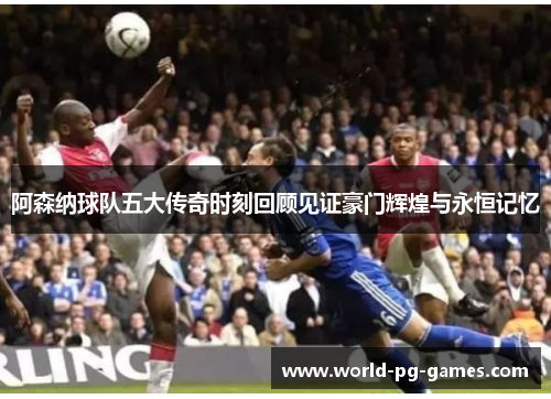 阿森纳球队五大传奇时刻回顾见证豪门辉煌与永恒记忆 阿森纳球队五大传奇时刻回顾见证豪门辉煌与永恒记忆
