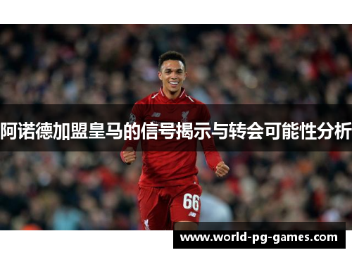 阿诺德加盟皇马的信号揭示与转会可能性分析 阿诺德加盟皇马的信号揭示与转会可能性分析
