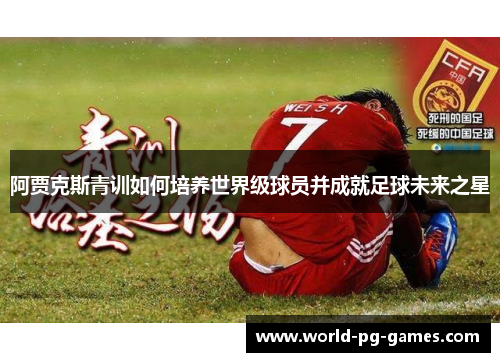 阿贾克斯青训如何培养世界级球员并成就足球未来之星 阿贾克斯青训如何培养世界级球员并成就足球未来之星