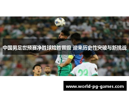 中国男足世预赛净胜球险胜晋级 迎来历史性突破与新挑战