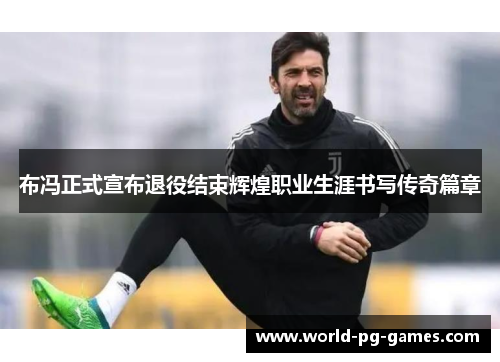 布冯正式宣布退役结束辉煌职业生涯书写传奇篇章