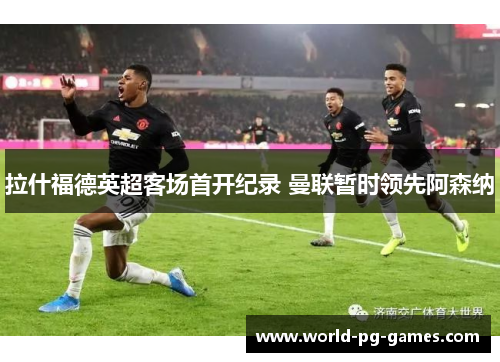 拉什福德英超客场首开纪录 曼联暂时领先阿森纳