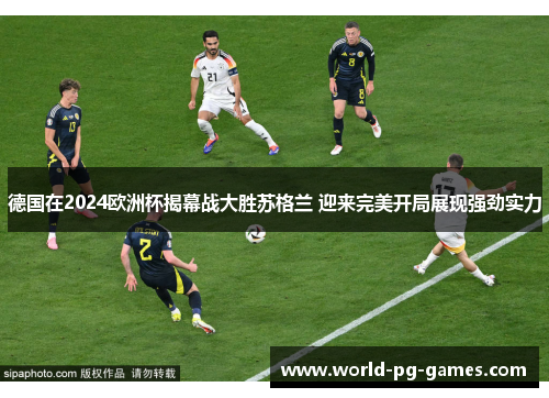 德国在2024欧洲杯揭幕战大胜苏格兰 迎来完美开局展现强劲实力