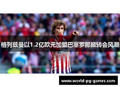 格列兹曼以1.2亿欧元加盟巴塞罗那掀转会风潮