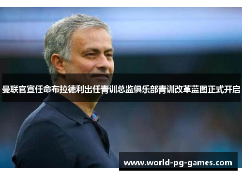 曼联官宣任命布拉德利出任青训总监俱乐部青训改革蓝图正式开启 曼联官宣任命布拉德利出任青训总监俱乐部青训改革蓝图正式开启