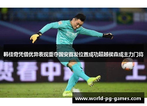 韩佳奇凭借优异表现重夺国安首发位置成功超越侯森成主力门将