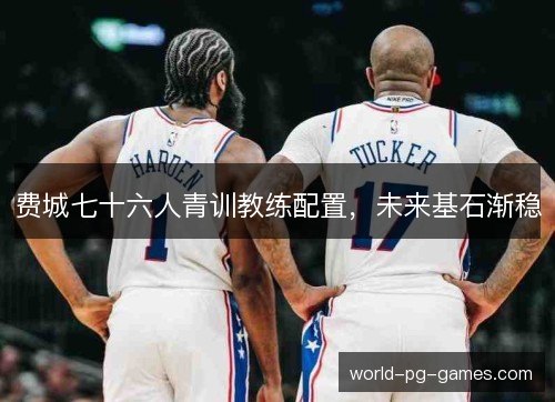费城七十六人青训教练配置，未来基石渐稳