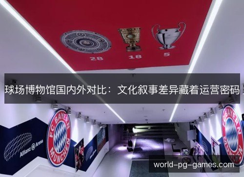 球场博物馆国内外对比：文化叙事差异藏着运营密码