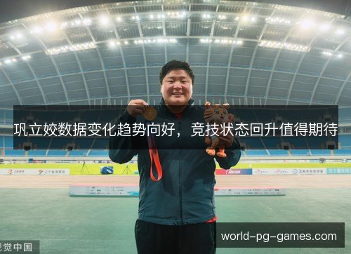 巩立姣数据变化趋势向好，竞技状态回升值得期待